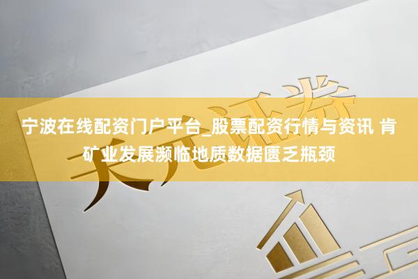 宁波在线配资门户平台_股票配资行情与资讯 肯矿业发展濒临地质数据匮乏瓶颈