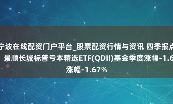 宁波在线配资门户平台_股票配资行情与资讯 四季报点评：景顺长城标普亏本精选ETF(QDII)基金季度涨幅-1.67%
