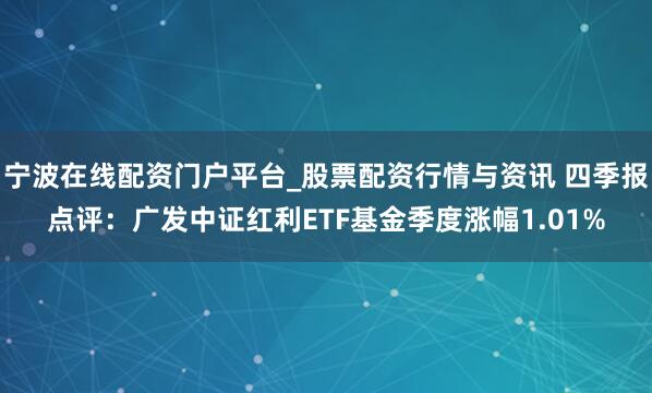 宁波在线配资门户平台_股票配资行情与资讯 四季报点评：广发中证红利ETF基金季度涨幅1.01%