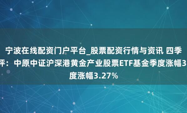 宁波在线配资门户平台_股票配资行情与资讯 四季报点评：中原中证沪深港黄金产业股票ETF基金季度涨幅3.27%