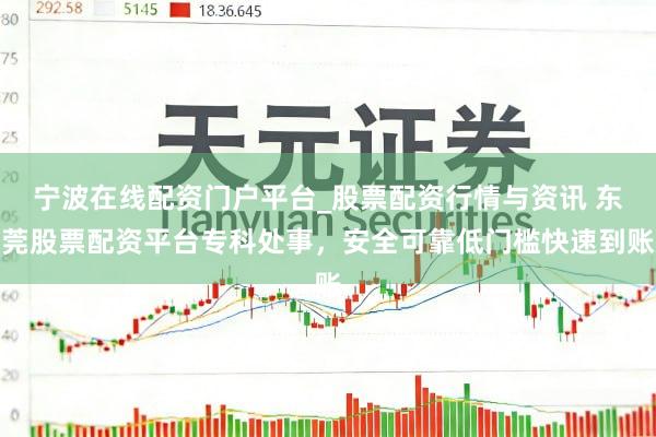 宁波在线配资门户平台_股票配资行情与资讯 东莞股票配资平台专科处事，安全可靠低门槛快速到账