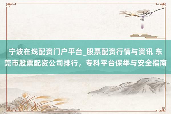 宁波在线配资门户平台_股票配资行情与资讯 东莞市股票配资公司排行，专科平台保举与安全指南