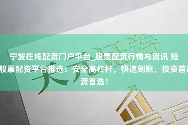 宁波在线配资门户平台_股票配资行情与资讯 短期股票配资平台推选：安全高杠杆，快速到账，投资首选！