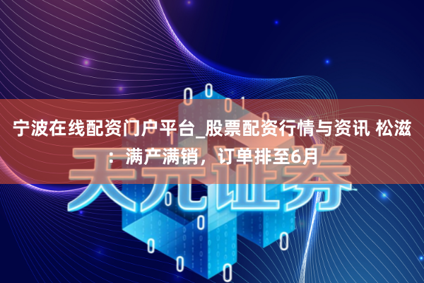 宁波在线配资门户平台_股票配资行情与资讯 松滋：满产满销，订单排至6月