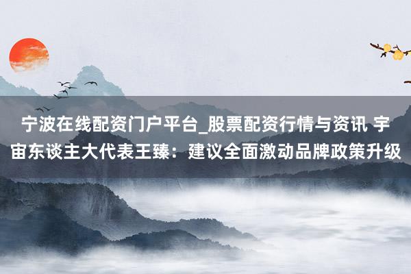 宁波在线配资门户平台_股票配资行情与资讯 宇宙东谈主大代表王臻：建议全面激动品牌政策升级