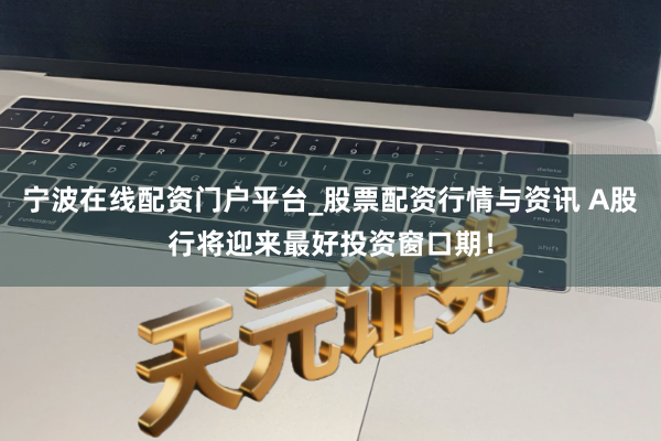 宁波在线配资门户平台_股票配资行情与资讯 A股行将迎来最好投资窗口期！