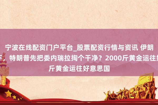 宁波在线配资门户平台_股票配资行情与资讯 伊朗还没拿下，特朗普先把委内瑞拉掏个干净？2000斤黄金运往好意思国