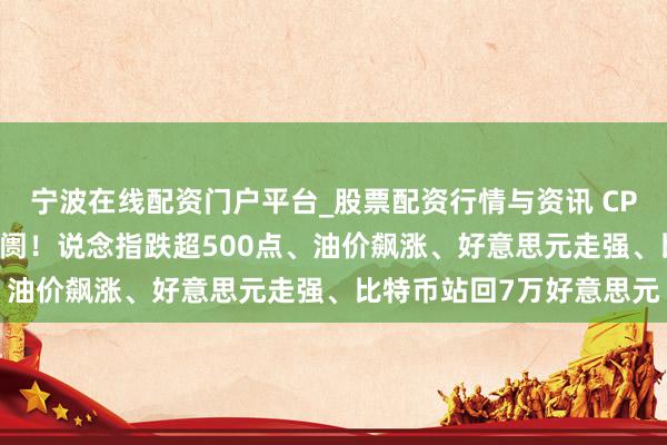 宁波在线配资门户平台_股票配资行情与资讯 CPI与伊朗音信搅拌公共阛阓！说念指跌超500点、油价飙涨、好意思元走强、比特币站回7万好意思元