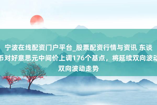 宁波在线配资门户平台_股票配资行情与资讯 东谈主民币对好意思元中间价上调176个基点，将延续双向波动走势