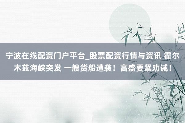 宁波在线配资门户平台_股票配资行情与资讯 霍尔木兹海峡突发 一艘货船遭袭！高盛要紧劝诫！