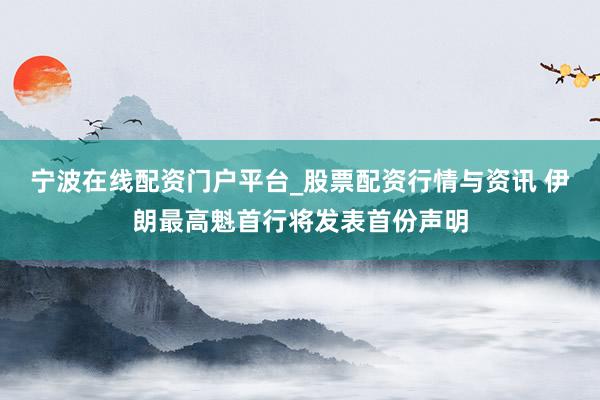 宁波在线配资门户平台_股票配资行情与资讯 伊朗最高魁首行将发表首份声明