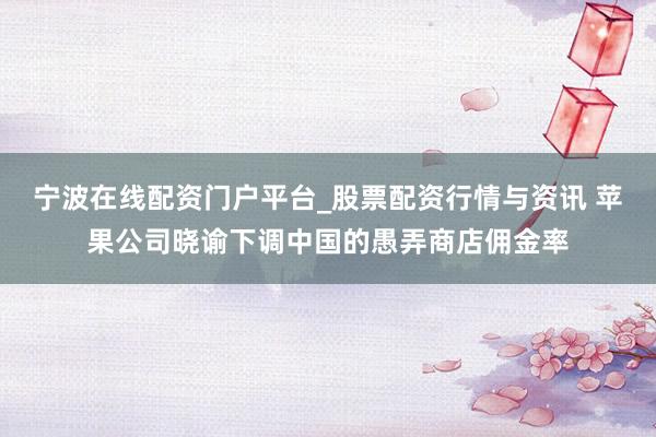 宁波在线配资门户平台_股票配资行情与资讯 苹果公司晓谕下调中国的愚弄商店佣金率
