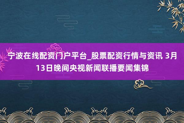 宁波在线配资门户平台_股票配资行情与资讯 3月13日晚间央视新闻联播要闻集锦