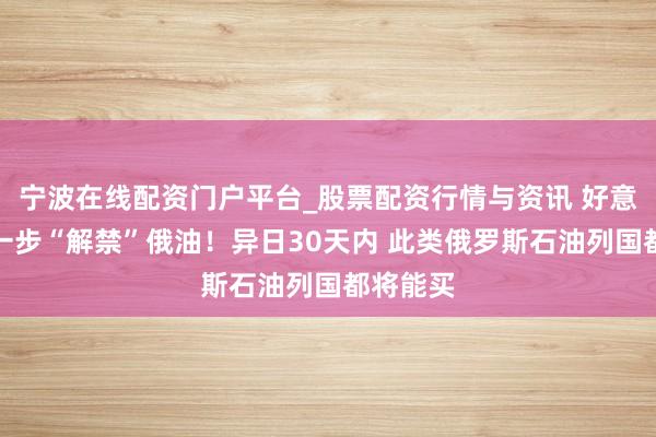 宁波在线配资门户平台_股票配资行情与资讯 好意思国进一步“解禁”俄油！异日30天内 此类俄罗斯石油列国都将能买