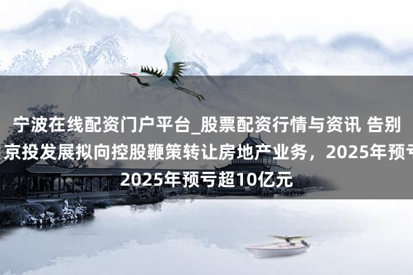 宁波在线配资门户平台_股票配资行情与资讯 告别地产主业！京投发展拟向控股鞭策转让房地产业务，2025年预亏超10亿元