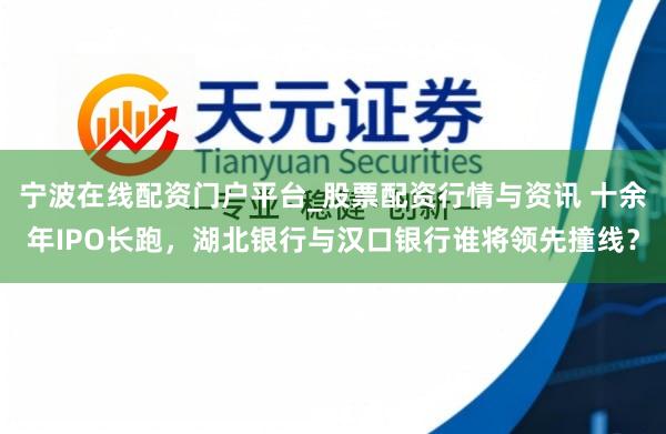 宁波在线配资门户平台_股票配资行情与资讯 十余年IPO长跑，湖北银行与汉口银行谁将领先撞线？