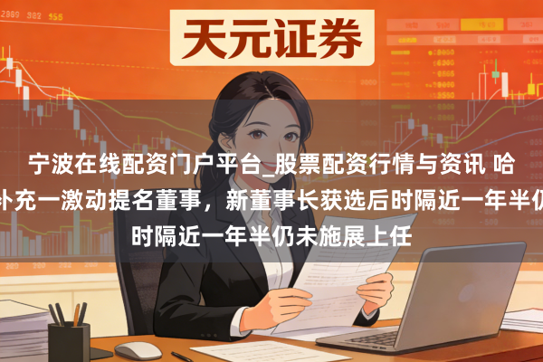 宁波在线配资门户平台_股票配资行情与资讯 哈尔滨银行拟补充一激动提名董事，新董事长获选后时隔近一年半仍未施展上任