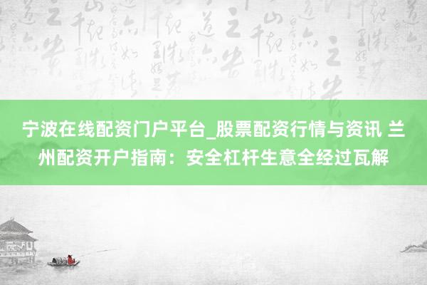 宁波在线配资门户平台_股票配资行情与资讯 兰州配资开户指南：安全杠杆生意全经过瓦解