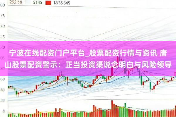 宁波在线配资门户平台_股票配资行情与资讯 唐山股票配资警示：正当投资渠说念明白与风险领导