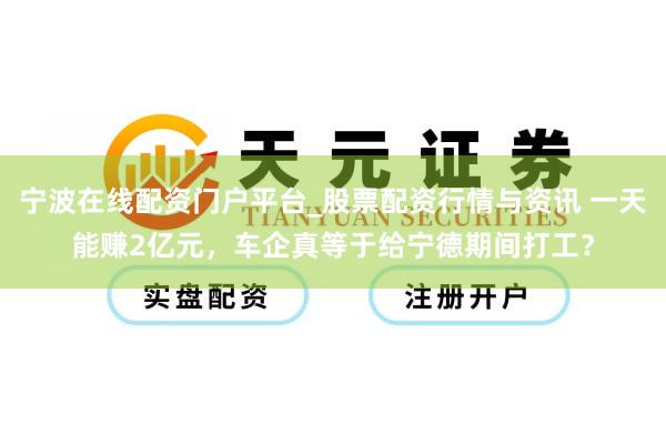 宁波在线配资门户平台_股票配资行情与资讯 一天能赚2亿元，车企真等于给宁德期间打工？