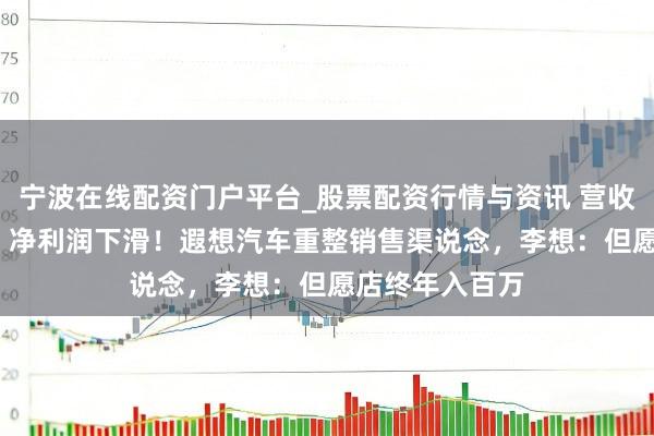 宁波在线配资门户平台_股票配资行情与资讯 营收破1100亿元，净利润下滑！遐想汽车重整销售渠说念，李想：但愿店终年入百万