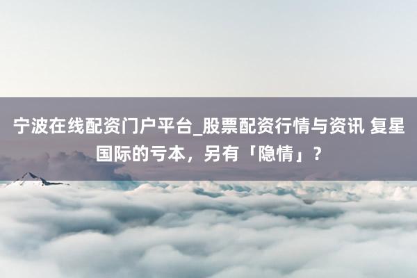 宁波在线配资门户平台_股票配资行情与资讯 复星国际的亏本，另有「隐情」？