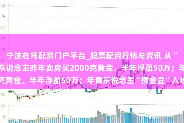宁波在线配资门户平台_股票配资行情与资讯 从“囤房”到“囤金”：有东说念主昨年卖房买2000克黄金、半年浮盈50万；年青东说念主“攒金豆”入场