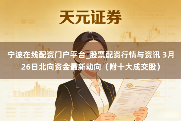 宁波在线配资门户平台_股票配资行情与资讯 3月26日北向资金最新动向（附十大成交股）