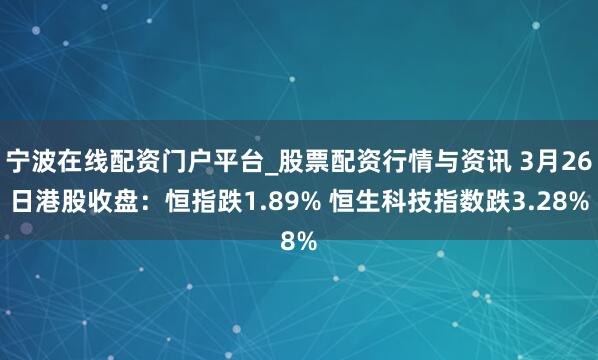 宁波在线配资门户平台_股票配资行情与资讯 3月26日港股收盘：恒指跌1.89% 恒生科技指数跌3.28%
