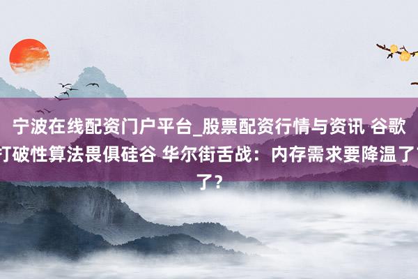 宁波在线配资门户平台_股票配资行情与资讯 谷歌打破性算法畏俱硅谷 华尔街舌战：内存需求要降温了？