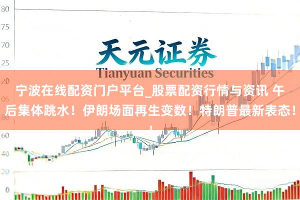 宁波在线配资门户平台_股票配资行情与资讯 午后集体跳水！伊朗场面再生变数！特朗普最新表态！