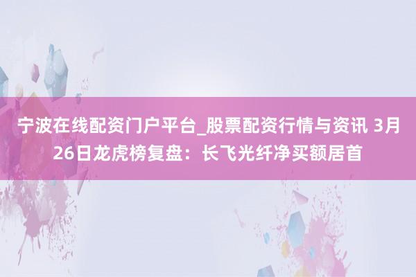 宁波在线配资门户平台_股票配资行情与资讯 3月26日龙虎榜复盘：长飞光纤净买额居首