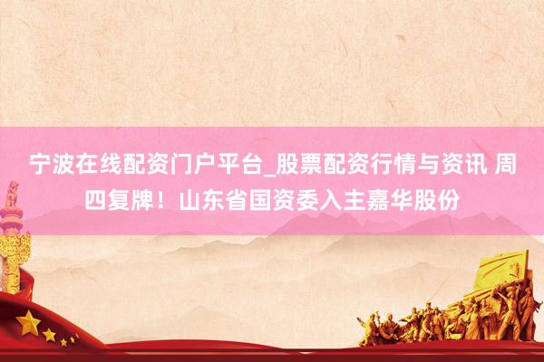宁波在线配资门户平台_股票配资行情与资讯 周四复牌！山东省国资委入主嘉华股份