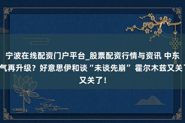 宁波在线配资门户平台_股票配资行情与资讯 中东神气再升级？好意思伊和谈“未谈先崩” 霍尔木兹又关了！