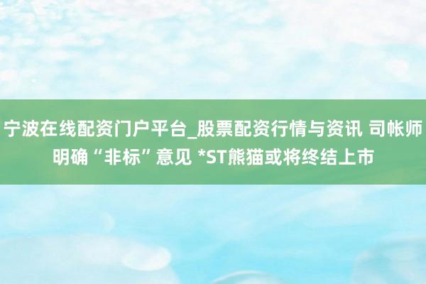 宁波在线配资门户平台_股票配资行情与资讯 司帐师明确“非标”意见 *ST熊猫或将终结上市