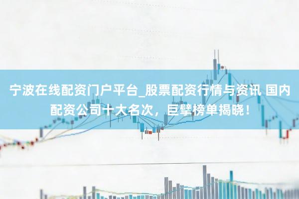 宁波在线配资门户平台_股票配资行情与资讯 国内配资公司十大名次，巨擘榜单揭晓！