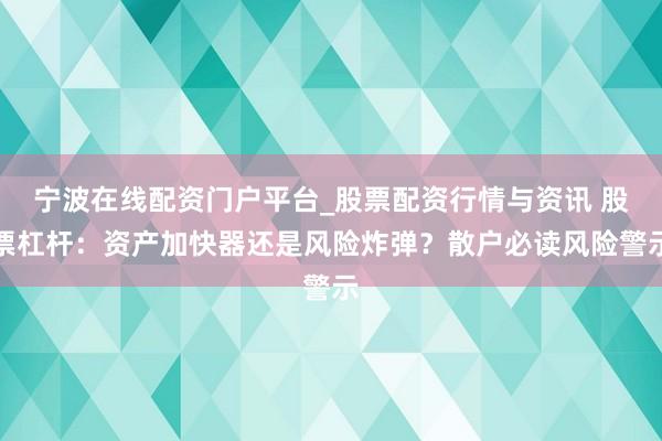 宁波在线配资门户平台_股票配资行情与资讯 股票杠杆：资产加快器还是风险炸弹？散户必读风险警示