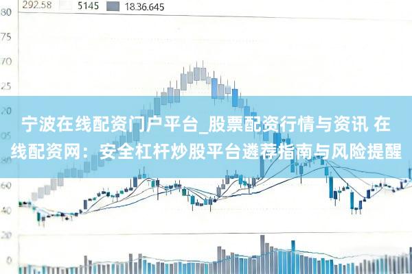 宁波在线配资门户平台_股票配资行情与资讯 在线配资网：安全杠杆炒股平台遴荐指南与风险提醒