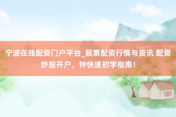 宁波在线配资门户平台_股票配资行情与资讯 配资炒股开户，钟快速初学指南！