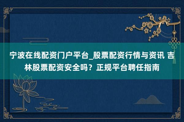 宁波在线配资门户平台_股票配资行情与资讯 吉林股票配资安全吗？正规平台聘任指南