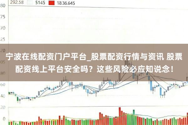 宁波在线配资门户平台_股票配资行情与资讯 股票配资线上平台安全吗？这些风险必应知说念！