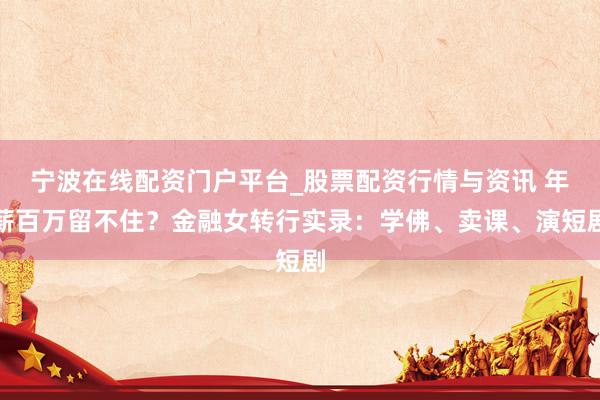 宁波在线配资门户平台_股票配资行情与资讯 年薪百万留不住？金融女转行实录：学佛、卖课、演短剧