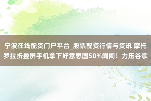 宁波在线配资门户平台_股票配资行情与资讯 摩托罗拉折叠屏手机拿下好意思国50%阛阓！力压谷歌