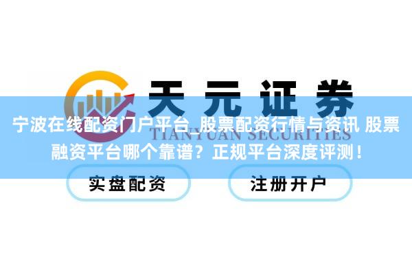 宁波在线配资门户平台_股票配资行情与资讯 股票融资平台哪个靠谱？正规平台深度评测！