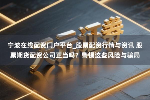 宁波在线配资门户平台_股票配资行情与资讯 股票期货配资公司正当吗？警惕这些风险与骗局