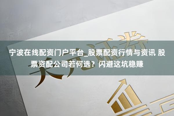 宁波在线配资门户平台_股票配资行情与资讯 股票资配公司若何选？闪避这坑稳赚