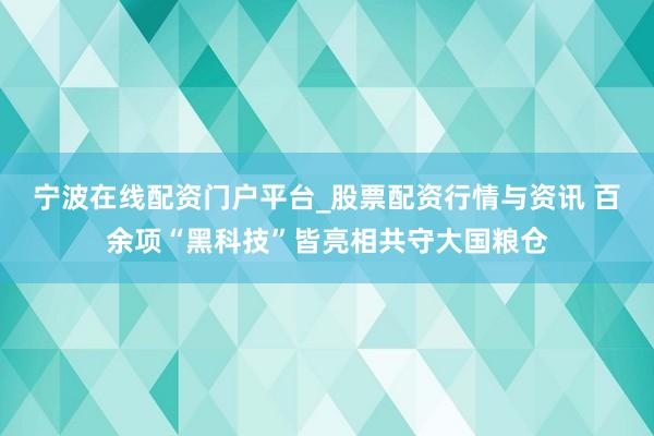 宁波在线配资门户平台_股票配资行情与资讯 百余项“黑科技”皆亮相共守大国粮仓