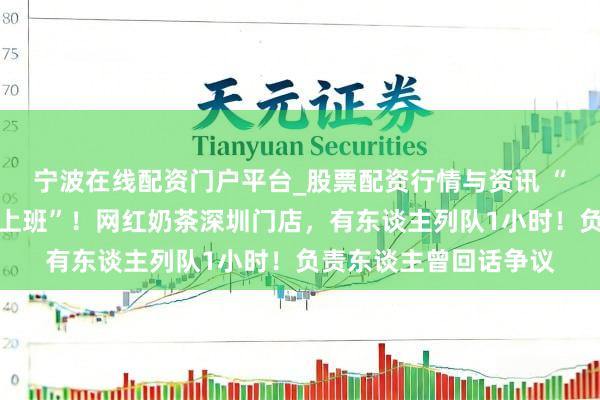 宁波在线配资门户平台_股票配资行情与资讯 “怎样那么多东谈主不上班”！网红奶茶深圳门店，有东谈主列队1小时！负责东谈主曾回话争议