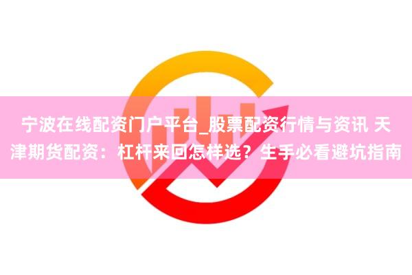 宁波在线配资门户平台_股票配资行情与资讯 天津期货配资：杠杆来回怎样选？生手必看避坑指南