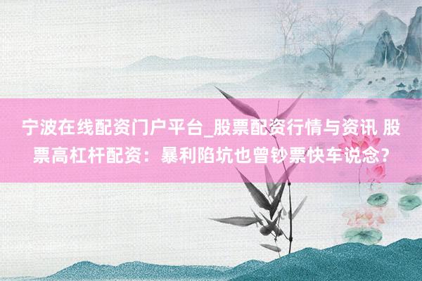 宁波在线配资门户平台_股票配资行情与资讯 股票高杠杆配资：暴利陷坑也曾钞票快车说念？